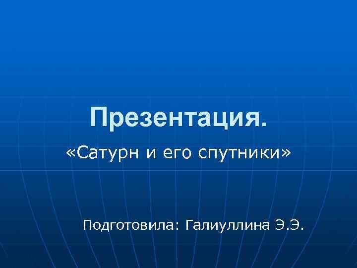 Презентация. «Сатурн и его спутники» Подготовила: Галиуллина Э. Э. 