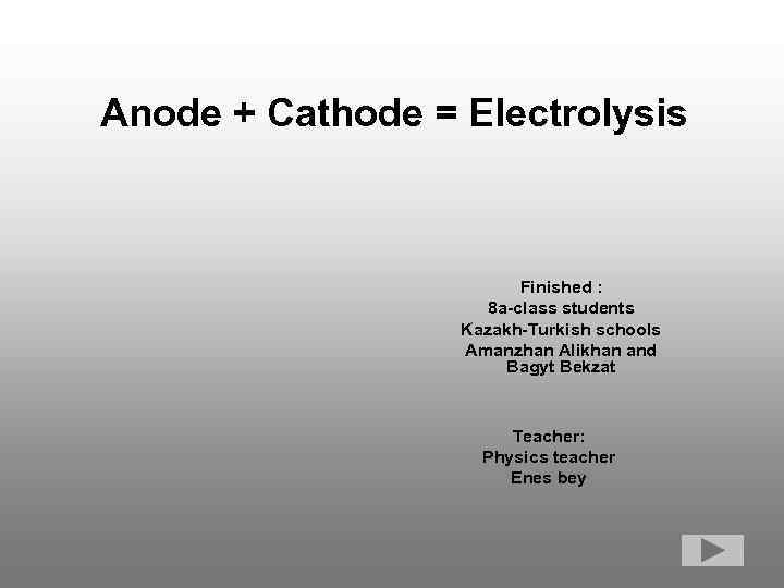 Anode + Cathode = Electrolysis Finished : 8 a-class students Kazakh-Turkish schools Amanzhan Alikhan