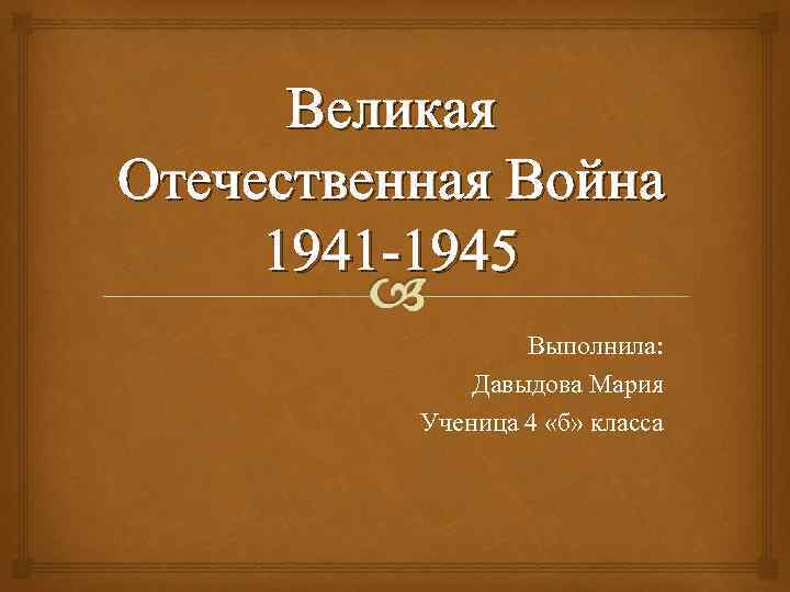 Великая Отечественная Война 1941 -1945 Выполнила: Давыдова Мария Ученица 4 «б» класса 