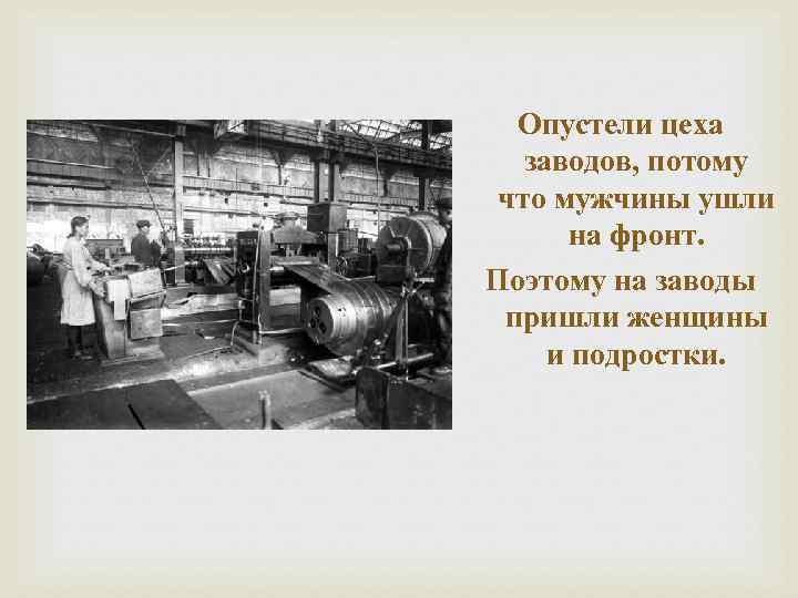 Опустели цеха заводов, потому что мужчины ушли на фронт. Поэтому на заводы пришли женщины