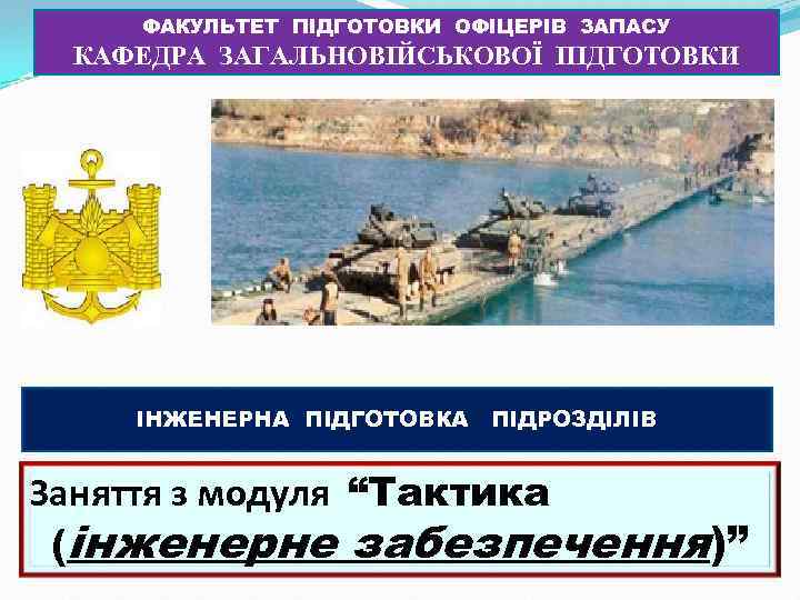 ФАКУЛЬТЕТ ПІДГОТОВКИ ОФІЦЕРІВ ЗАПАСУ КАФЕДРА ЗАГАЛЬНОВІЙСЬКОВОЇ ПІДГОТОВКИ ІНЖЕНЕРНА ПІДГОТОВКА ПІДРОЗДІЛІВ Заняття з модуля “Тактика