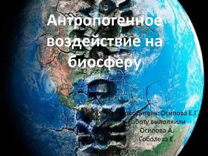 Антропогенное воздействие на биосферу Руководитель: Осипова Е. Г. Работу выполнили Осипова А. Соболева Е.