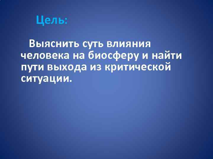 Цель: Выяснить суть влияния человека на биосферу и найти пути выхода из критической ситуации.