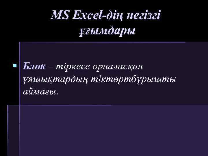 MS Excel-дің негізгі ұғымдары § Блок – тіркесе орналасқан ұяшықтардың тіктөртбұрышты аймағы. 