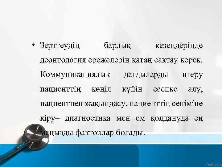  • Зерттеудің барлық кезеңдерінде деонтология ережелерін қатаң сақтау керек. Коммуникациялық дағдыларды пациенттің күйін