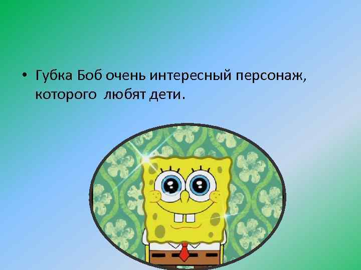 • Губка Боб очень интересный персонаж, которого любят дети. 
