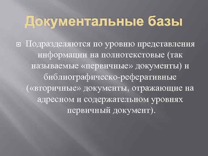 Документальные базы Подразделяются по уровню представления информации на полнотекстовые (так называемые «первичные» документы) и