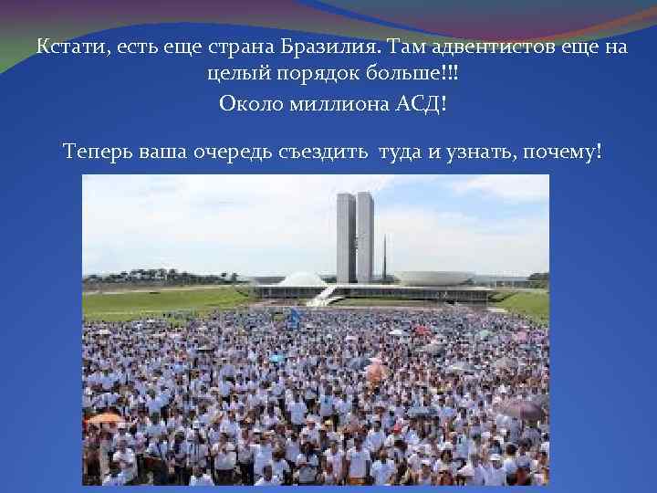 Кстати, есть еще страна Бразилия. Там адвентистов еще на целый порядок больше!!! Около миллиона