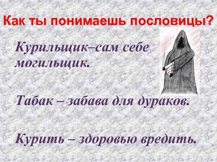 Как ты понимаешь пословицы? Курильщик–сам могильщик. Табак себе – забава для дураков. Курить –