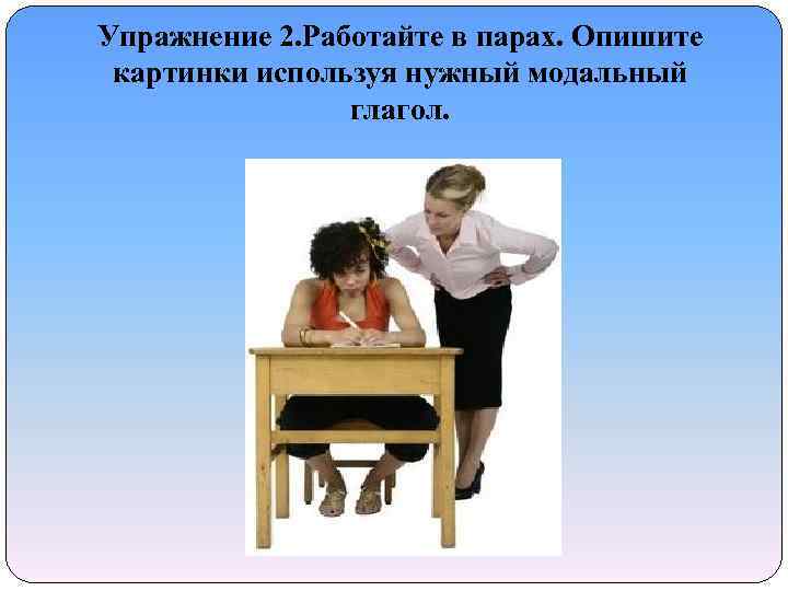 Упражнение 2. Работайте в парах. Опишите картинки используя нужный модальный глагол. 