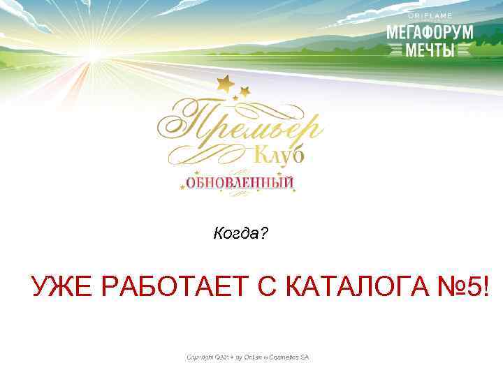 Когда? УЖЕ РАБОТАЕТ С КАТАЛОГА № 5! Copyright © 2014 by Oriflame Cosmetics SA