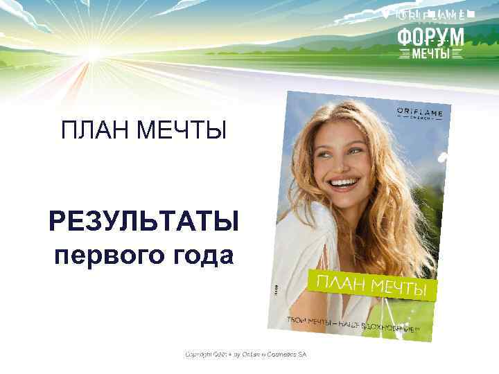 ПЛАН МЕЧТЫ РЕЗУЛЬТАТЫ первого года Copyright © 2014 by Oriflame Cosmetics SA 