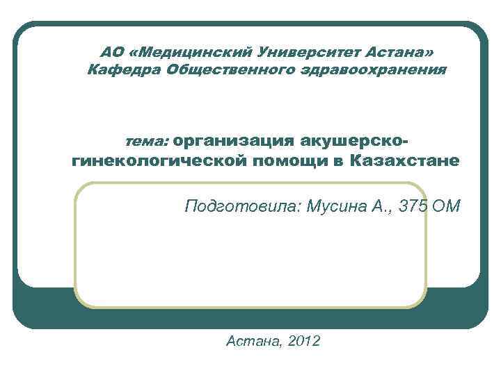 АО «Медицинский Университет Астана» Кафедра Общественного здравоохранения тема: организация акушерско- гинекологической помощи в Казахстане