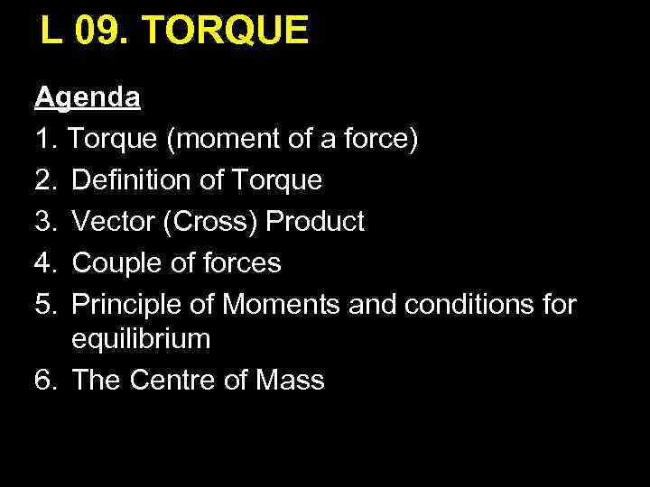 L 09. TORQUE Agenda 1. Torque (moment of a force) 2. Definition of Torque