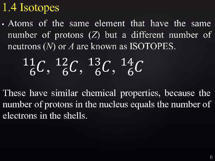 1. 4 Isotopes These have similar chemical properties, because the number of protons in