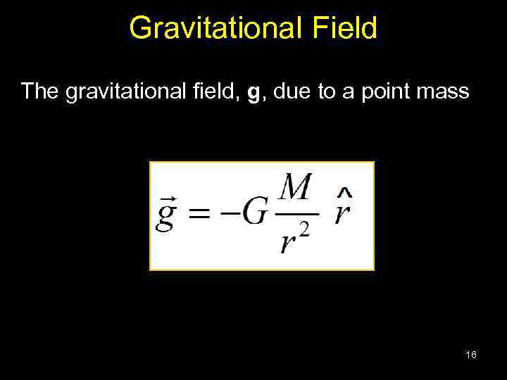 Gravitational Field The gravitational field, g, due to a point mass 16 