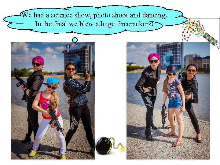 We had a science show, photo shoot and dancing. In the final we blew