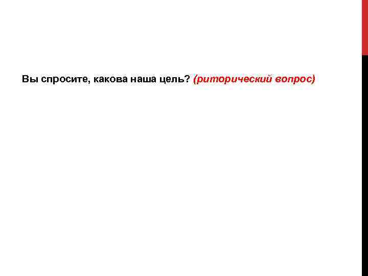 Вы спросите, какова наша цель? (риторический вопрос) 