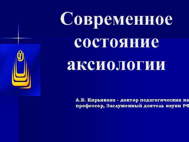 Современное состояние аксиологии А. В. Кирьякова - доктор педагогических на профессор, Заслуженный деятель науки