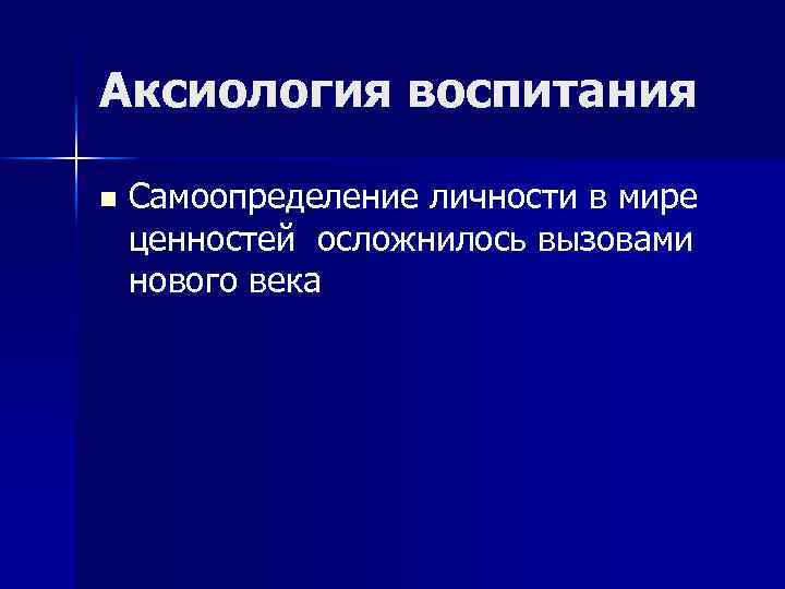 Аксиология воспитания n Самоопределение личности в мире ценностей осложнилось вызовами нового века 