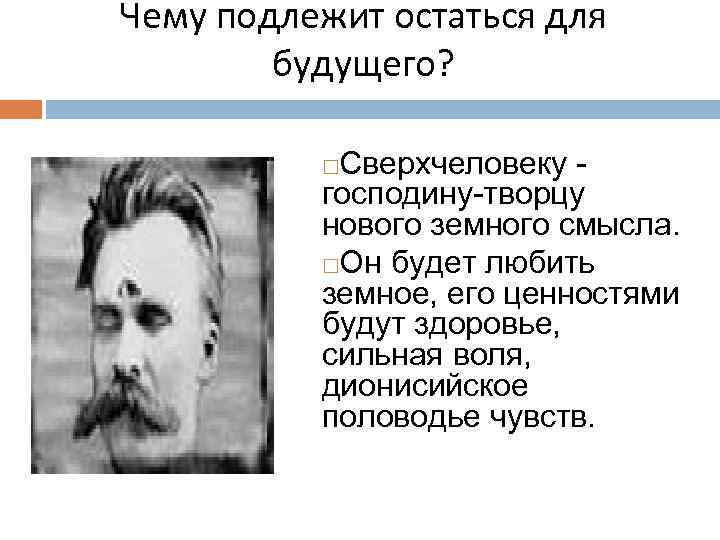 Чему подлежит остаться для будущего? Сверхчеловеку господину-творцу нового земного смысла. Он будет любить земное,