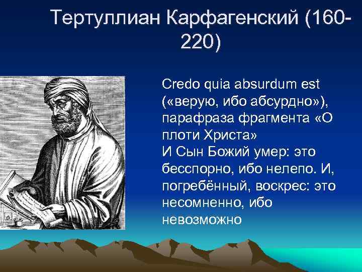 Тертуллиан Карфагенский (160220) Credo quia absurdum est ( «верую, ибо абсурдно» ), парафраза фрагмента