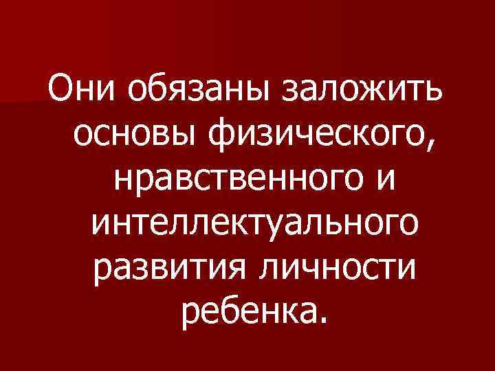 Они обязаны заложить основы физического, нравственного и интеллектуального развития личности ребенка. 