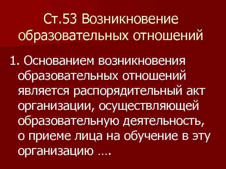 Ст. 53 Возникновение образовательных отношений 1. Основанием возникновения образовательных отношений является распорядительный акт организации,