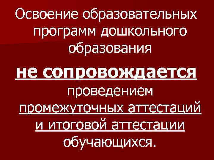 Освоение образовательных программ дошкольного образования не сопровождается проведением промежуточных аттестаций и итоговой аттестации обучающихся.