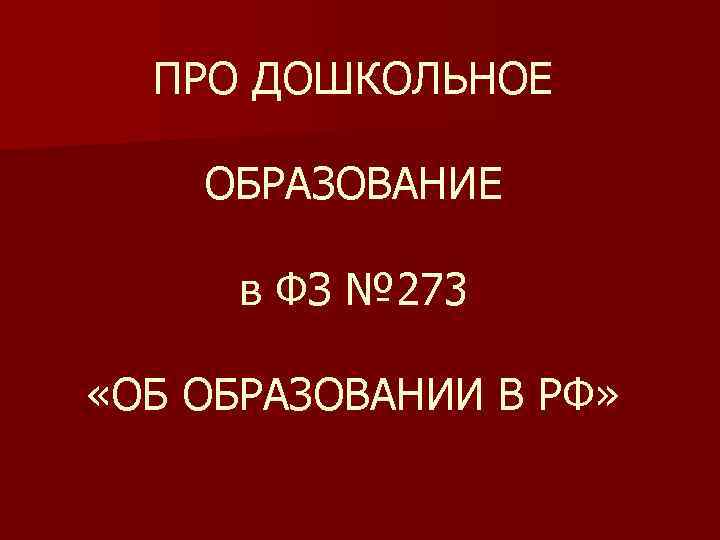ПРО ДОШКОЛЬНОЕ ОБРАЗОВАНИЕ в ФЗ № 273 «ОБ ОБРАЗОВАНИИ В РФ» 