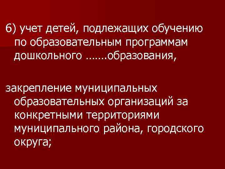 6) учет детей, подлежащих обучению по образовательным программам дошкольного ……. образования, закрепление муниципальных образовательных