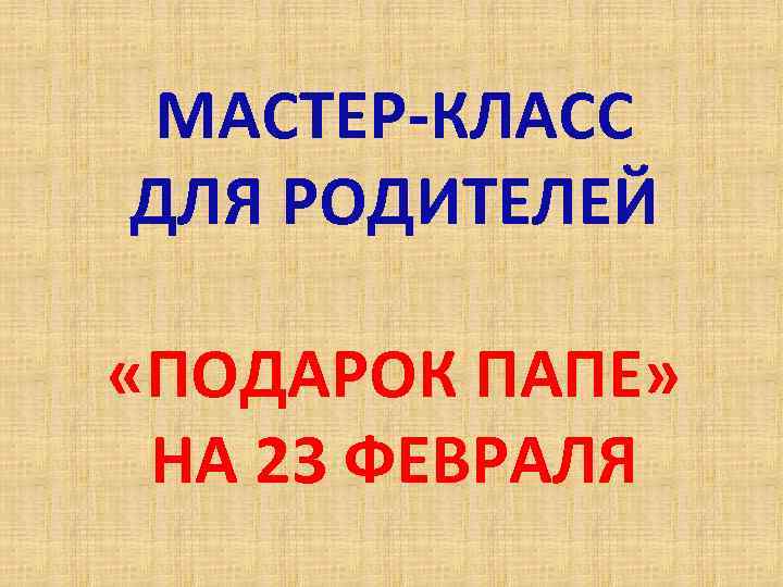 МАСТЕР-КЛАСС ДЛЯ РОДИТЕЛЕЙ «ПОДАРОК ПАПЕ» НА 23 ФЕВРАЛЯ 