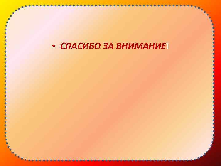  • СПАСИБО ЗА ВНИМАНИЕ! 