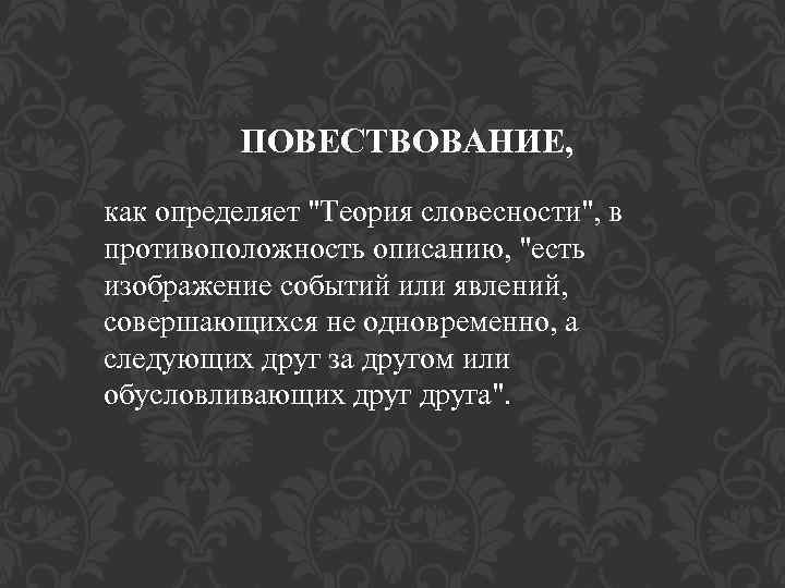 ПОВЕСТВОВАНИЕ, как определяет "Теория словесности", в противоположность описанию, "есть изображение событий или явлений, совершающихся