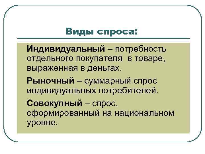 Виды спроса: l l l Индивидуальный – потребность отдельного покупателя в товаре, выраженная в