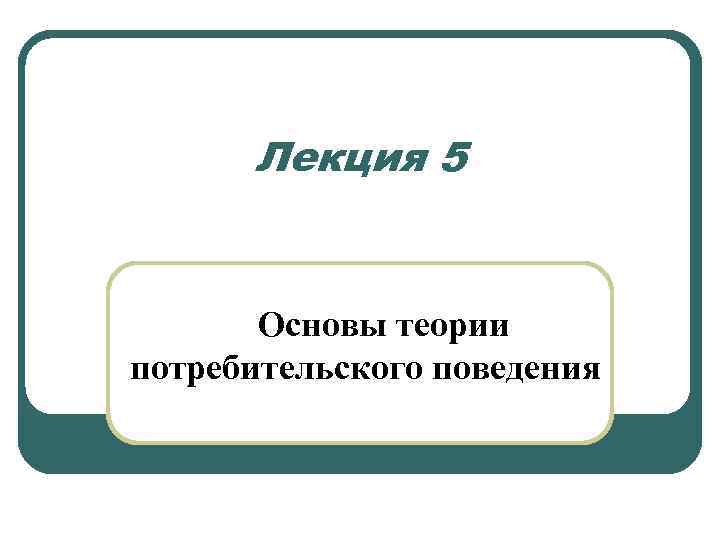 Лекция 5 Основы теории потребительского поведения 