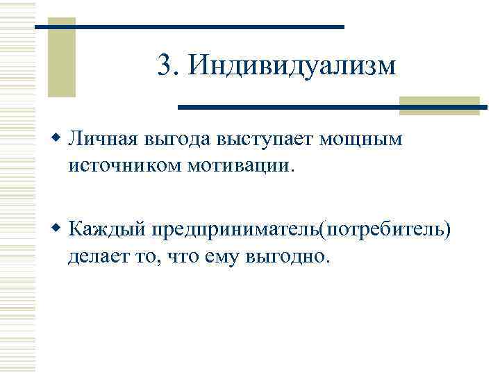 3. Индивидуализм w Личная выгода выступает мощным источником мотивации. w Каждый предприниматель(потребитель) делает то,