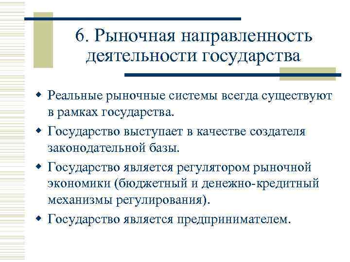 6. Рыночная направленность деятельности государства w Реальные рыночные системы всегда существуют в рамках государства.