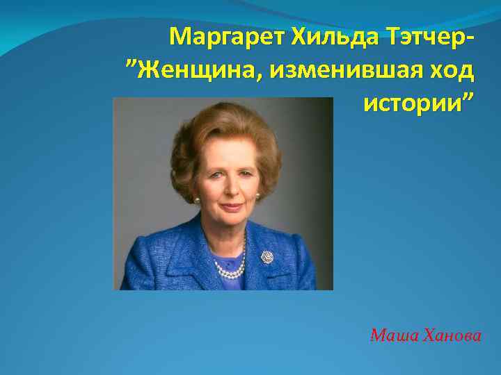 Маргарет Хильда Тэтчер”Женщина, изменившая ход истории” Маша Ханова 