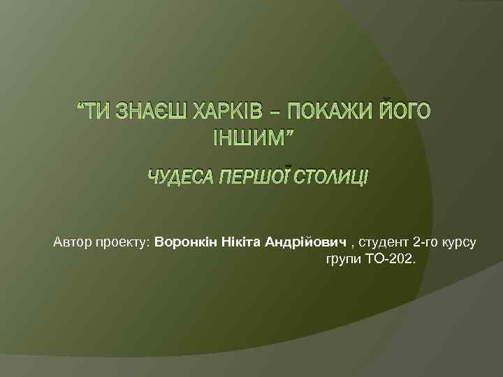 “ТИ ЗНАЄШ ХАРКІВ – ПОКАЖИ ЙОГО ІНШИМ” ЧУДЕСА ПЕРШОЇ СТОЛИЦІ Автор проекту: Воронкін Нікіта