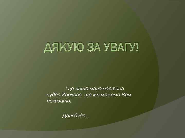 ДЯКУЮ ЗА УВАГУ! І це лише мала частина чудес Харкова, що ми можемо Вам