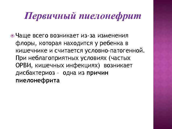 Первичный пиелонефрит Чаще всего возникает из-за изменения флоры, которая находится у ребенка в кишечнике