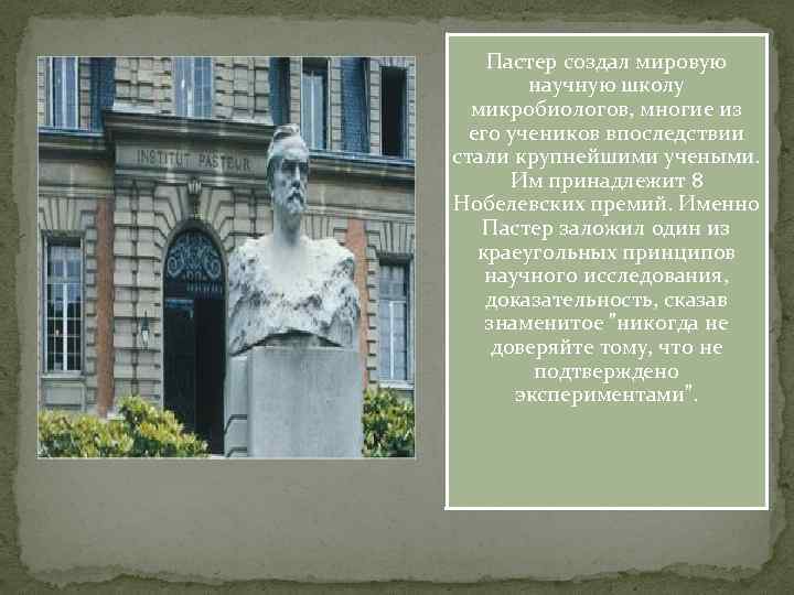 Пастер создал мировую научную школу микробиологов, многие из его учеников впоследствии стали крупнейшими учеными.