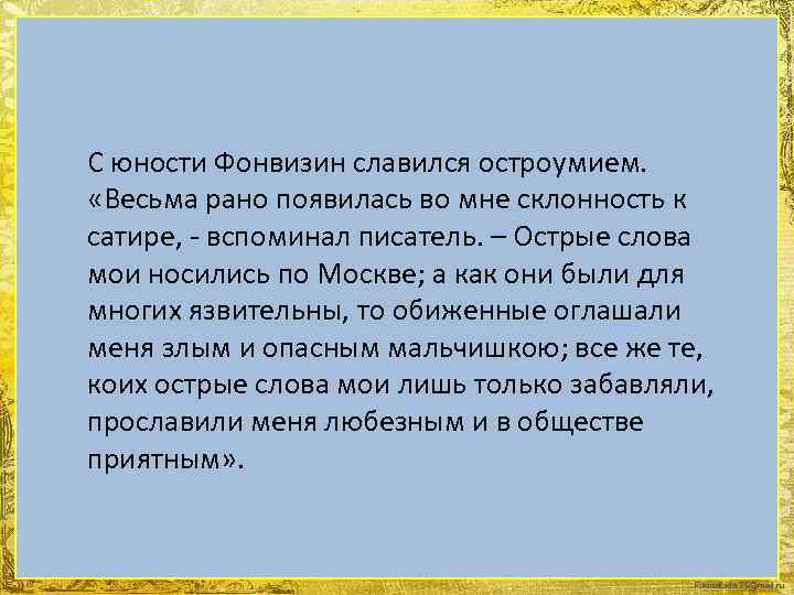 С юности Фонвизин славился остроумием. «Весьма рано появилась во мне склонность к сатире, -