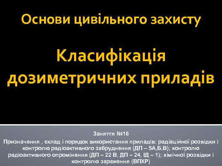 Основи цивільного захисту Класифікація дозиметричних приладів Заняття № 16 Призначення , склад і порядок