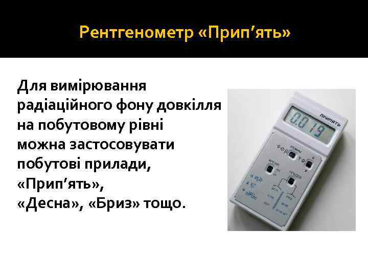 Рентгенометр «Прип’ять» Для вимірювання радіаційного фону довкілля на побутовому рівні можна застосовувати побутові прилади,
