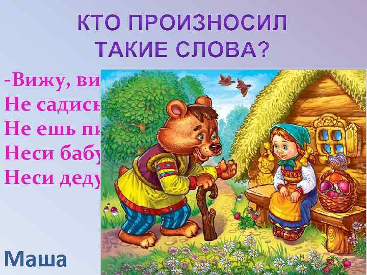 -Вижу, вижу! Не садись на пенёк! Не ешь пирожок! Неси бабушке, Неси дедушке! Маша