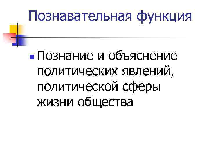 Познавательная функция n Познание и объяснение политических явлений, политической сферы жизни общества 