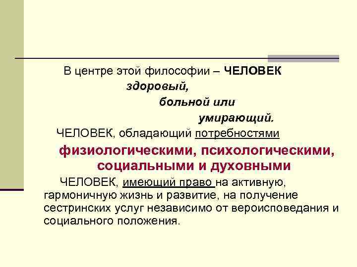 В центре этой философии – ЧЕЛОВЕК здоровый, больной или умирающий. ЧЕЛОВЕК, обладающий потребностями физиологическими,