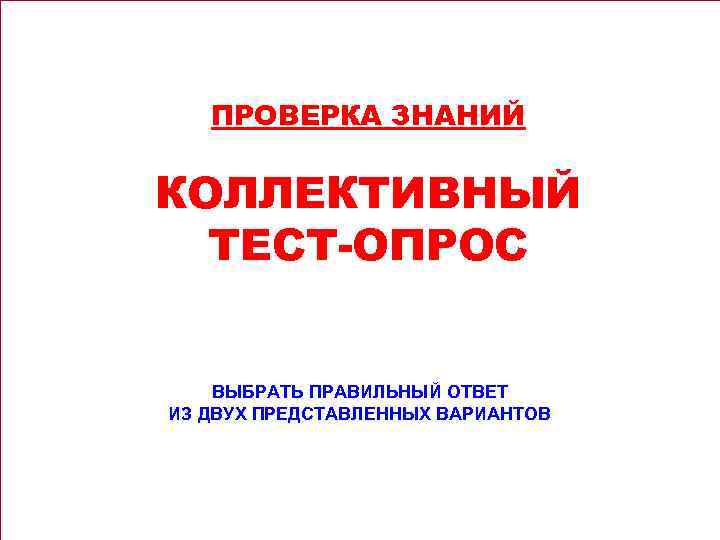 ПРОВЕРКА ЗНАНИЙ КОЛЛЕКТИВНЫЙ ТЕСТ-ОПРОС ВЫБРАТЬ ПРАВИЛЬНЫЙ ОТВЕТ ИЗ ДВУХ ПРЕДСТАВЛЕННЫХ ВАРИАНТОВ 